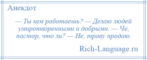 
    — Ты кем работаешь? — Делаю людей умиротворенными и добрыми. — Че, пастор, что ли? — Не, траву продаю.