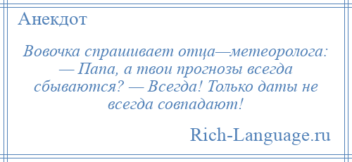 
    Вовочка спрашивает отца—метеоролога: — Папа, а твои прогнозы всегда сбываются? — Всегда! Только даты не всегда совпадают!