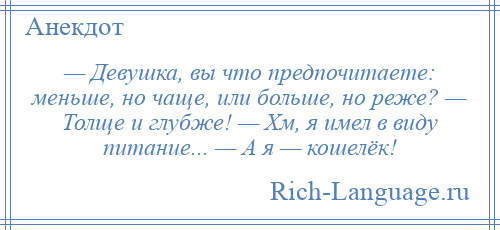 
    — Девушка, вы что предпочитаете: меньше, но чаще, или больше, но реже? — Толще и глубже! — Хм, я имел в виду питание... — А я — кошелёк!