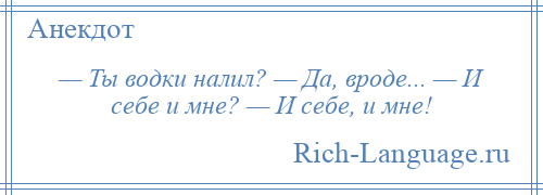 
    — Ты водки налил? — Да, вроде... — И себе и мне? — И себе, и мне!