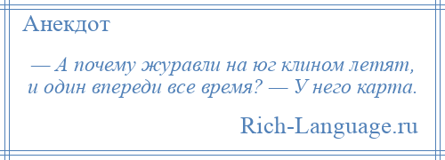 
    — А почему журавли на юг клином летят, и один впереди все время? — У него карта.