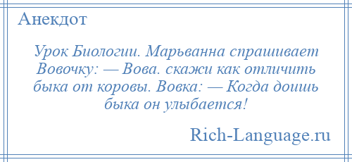
    Урок Биологии. Марьванна спрашивает Вовочку: — Вова. скажи как отличить быка от коровы. Вовка: — Когда доишь быка он улыбается!