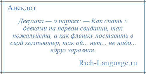 
    Девушка — о парнях: — Как спать с девками на первом свидании, так пожалуйста, а как флешку поставить в свой компьютер, так ой... нет... не надо... вдруг заразная.