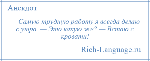 
    — Самую трудную работу я всегда делаю с утра. — Это какую же? — Встаю с кровати!