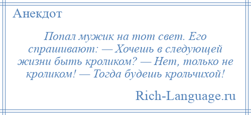 
    Попал мужик на тот свет. Его спрашивают: — Хочешь в следующей жизни быть кроликом? — Нет, только не кроликом! — Тогда будешь крольчихой!