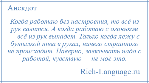 
    Когда работаю без настроения, то всё из рук валится. А когда работаю с огоньком — всё из рук выпадет. Только когда лежу с бутылкой пива в руках, ничего страшного не происходит. Наверно, завязывать надо с работой, чувствую — не моё это.