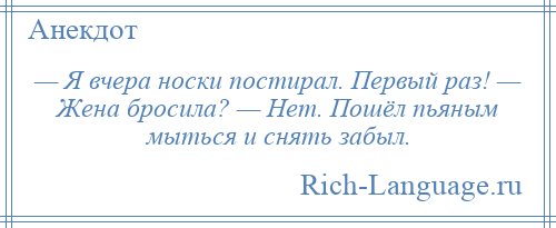 
    — Я вчера носки постирал. Первый раз! — Жена бросила? — Нет. Пошёл пьяным мыться и снять забыл.