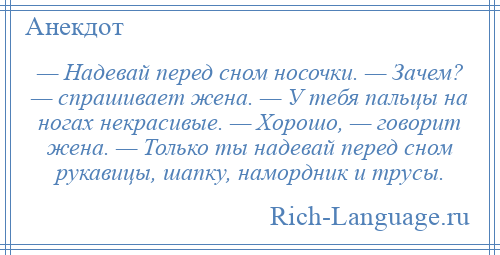 
    — Надевай перед сном носочки. — Зачем? — спрашивает жена. — У тебя пальцы на ногах некрасивые. — Хорошо, — говорит жена. — Только ты надевай перед сном рукавицы, шапку, намордник и трусы.