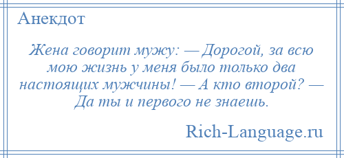 
    Жена говорит мужу: — Дорогой, за всю мою жизнь у меня было только два настоящих мужчины! — А кто второй? — Да ты и первого не знаешь.