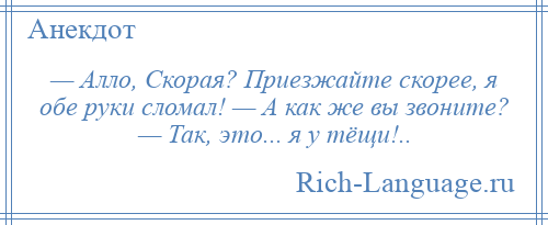 
    — Алло, Скорая? Приезжайте скорее, я обе руки сломал! — А как же вы звоните? — Так, это... я у тёщи!..