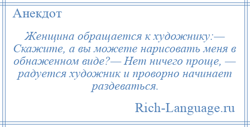 
    Женщина обращается к художнику:— Скажите, а вы можете нарисовать меня в обнаженном виде?— Нет ничего проще, — радуется художник и проворно начинает раздеваться.