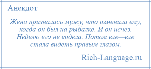 
    Жена призналась мужу, что изменила ему, когда он был на рыбалке. И он исчез. Неделю его не видела. Потом еле—еле стала видеть правым глазом.
