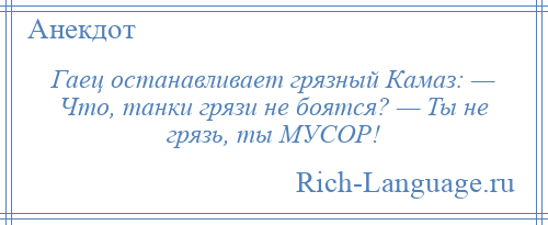 
    Гаец останавливает грязный Камаз: — Что, танки грязи не боятся? — Ты не грязь, ты МУСОР!