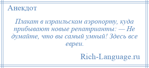 
    Плакат в израильском аэропорту, куда прибывают новые репатрианты: — Не думайте, что вы самый умный! Здесь все евреи.