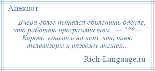 
    — Вчера долго пытался объяснить бабуле, что работаю программистом...— ???— Короче, сошлись на том, что чиню телевизоры и развожу мышей...