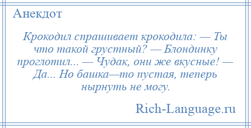 
    Крокодил спрашивает крокодила: — Ты что такой грустный? — Блондинку проглотил... — Чудак, они же вкусные! — Да... Но башка—то пустая, теперь нырнуть не могу.