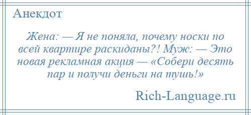 
    Жена: — Я не поняла, почему носки по всей квартире раскиданы?! Муж: — Это новая рекламная акция — «Собери десять пар и получи деньги на тушь!»