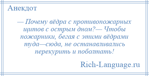 
    — Почему вёдра с противопожарных щитов с острым дном?— Чтобы пожарники, бегая с этими вёдрами туда—сюда, не останавливались перекурить и поболтать!