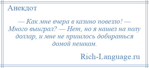 
    — Как мне вчера в казино повезло! — Много выиграл? — Нет, но я нашел на полу доллар, и мне не пришлось добираться домой пешком.