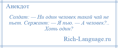 
    Солдат: — Ни один человек такой чай не пьет. Сержант: — Я пью. — А человек?.. Хоть один?