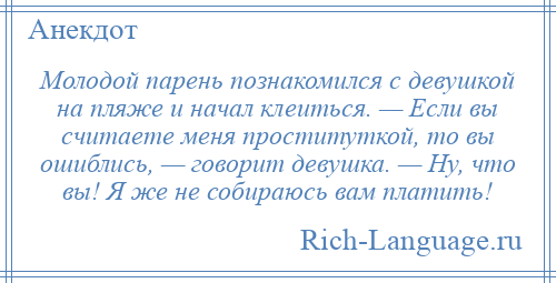 
    Молодой парень познакомился с девушкой на пляже и начал клеиться. — Если вы считаете меня проституткой, то вы ошиблись, — говорит девушка. — Ну, что вы! Я же не собираюсь вам платить!