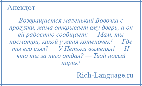 
    Возвращается маленький Вовочка с прогулки, мама открывает ему дверь, а он ей радостно сообщает: — Мам, ты посмотри, какой у меня котеночек! — Где ты его взял? — У Петьки выменял! — И что ты за него отдал? — Твой новый парик!
