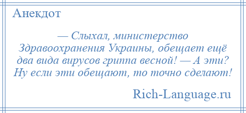 
    — Слыхал, министерство Здравоохранения Украины, обещает ещё два вида вирусов гриппа весной! — А эти? Ну если эти обещают, то точно сделают!