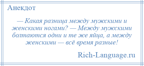 
    — Какая разница между мужскими и женскими ногами? — Между мужскими болтаются одни и те же яйца, а между женскими — всё время разные!