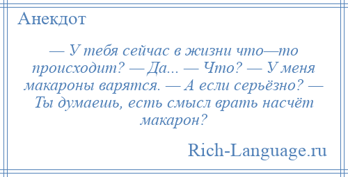 
    — У тебя сейчас в жизни что—то происходит? — Да... — Что? — У меня макароны варятся. — А если серьёзно? — Ты думаешь, есть смысл врать насчёт макарон?