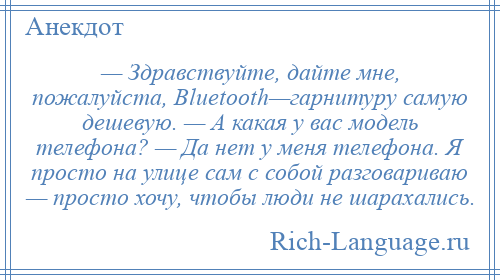 
    — Здравствуйте, дайте мне, пожалуйста, Вluеtооth—гарнитуру самую дешевую. — А какая у вас модель телефона? — Да нет у меня телефона. Я просто на улице сам с собой разговариваю — просто хочу, чтобы люди не шарахались.