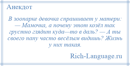
    В зоопарке девочка спрашивает у матери: — Мамочка, а почему этот козёл так грустно глядит куда—то в даль? — А ты своего папу часто весёлым видишь? Жизнь у них такая.