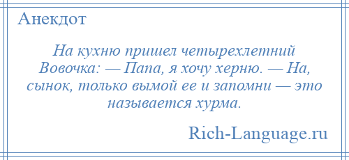 
    На кухню пришел четырехлетний Вовочка: — Папа, я хочу херню. — На, сынок, только вымой ее и запомни — это называется хурма.