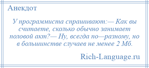 
    У программиста спрашивают:— Как вы считаете, сколько обычно занимает половой акт?— Ну, всегда по—разному, но в большинстве случаев не менее 2 Мб.