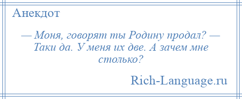 
    — Моня, говорят ты Родину продал? — Таки да. У меня их две. А зачем мне столько?