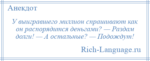
    У выигравшего миллион спрашивают как он распорядится деньгами? — Раздам долги! — А остальные? — Подождут!