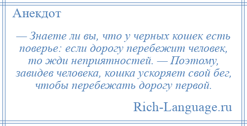 
    — Знаете ли вы, что у черных кошек есть поверье: если дорогу перебежит человек, то жди неприятностей. — Поэтому, завидев человека, кошка ускоряет свой бег, чтобы перебежать дорогу первой.