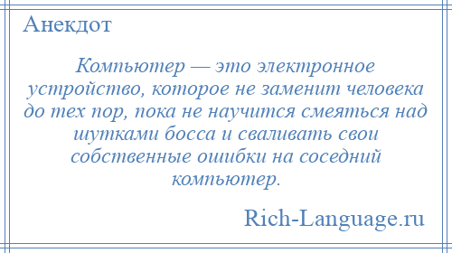 
    Компьютер — это электронное устройство, которое не заменит человека до тех пор, пока не научится смеяться над шутками босса и сваливать свои собственные ошибки на соседний компьютер.