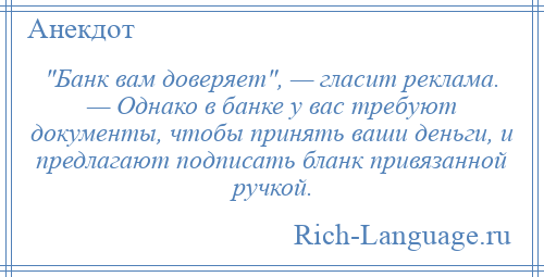 
     Банк вам доверяет , — гласит реклама. — Однако в банке у вас требуют документы, чтобы принять ваши деньги, и предлагают подписать бланк привязанной ручкой.