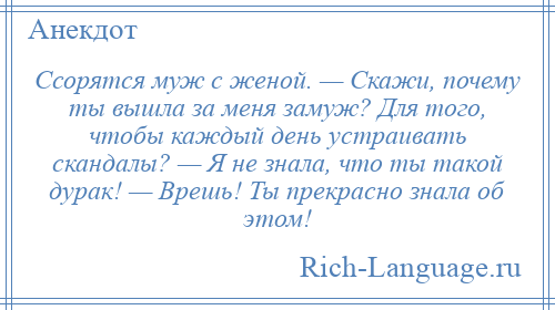 
    Ссорятся муж с женой. — Скажи, почему ты вышла за меня замуж? Для того, чтобы каждый день устраивать скандалы? — Я не знала, что ты такой дурак! — Врешь! Ты прекрасно знала об этом!