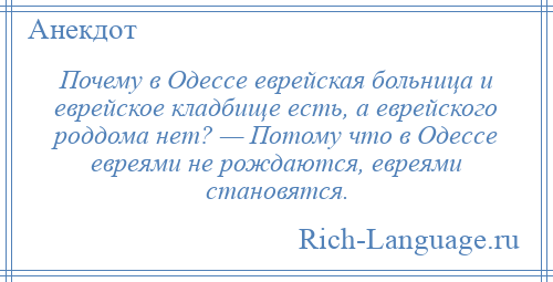 
    Почему в Одессе еврейская больница и еврейское кладбище есть, а еврейского роддома нет? — Потому что в Одессе евреями не рождаются, евреями становятся.