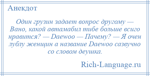
    Один грузин задает вопрос другому — Вано, какой автамабил тибе больше всиго нравится? — Daewoo — Пачему? — Я очен лублу женщин а название Daewoo сазвучно со словом деушка.