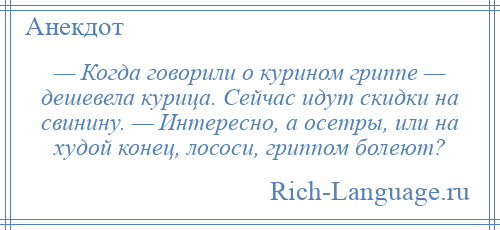 
    — Когда говорили о курином гриппе — дешевела курица. Сейчас идут скидки на свинину. — Интересно, а осетры, или на худой конец, лососи, гриппом болеют?