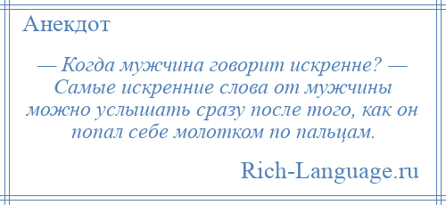 
    — Когда мужчина говорит искренне? — Самые искренние слова от мужчины можно услышать сразу после того, как он попал себе молотком по пальцам.