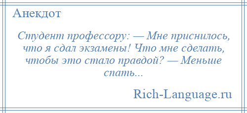 
    Студент профессору: — Мне приснилось, что я сдал экзамены! Что мне сделать, чтобы это стало правдой? — Меньше спать...