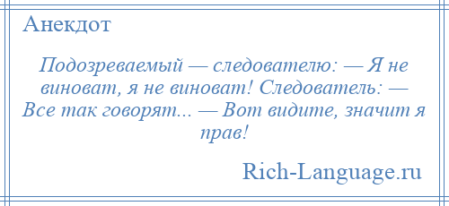 
    Подозреваемый — следователю: — Я не виноват, я не виноват! Следователь: — Все так говорят... — Вот видите, значит я прав!