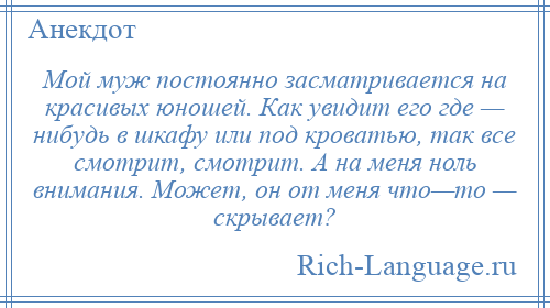 
    Мой муж постоянно засматривается на красивых юношей. Как увидит его где — нибудь в шкафу или под кроватью, так все смотрит, смотрит. А на меня ноль внимания. Может, он от меня что—то — скрывает?