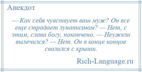 
    — Как себя чувствует ваш муж? Он все еще страдает лунатизмом? — Hет, с этим, слава богу, покончено. — Неужели вылечился? — Hет. Он в конце концов свалился с крыши.