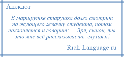 
    В маршрутке старушка долго смотрит на жующего жвачку студента, потом наклоняется и говорит: — Зря, сынок, ты это мне всё рассказываешь, глухая я!