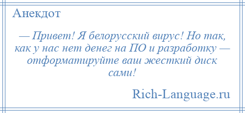 
    — Привет! Я белорусский вирус! Но так, как у нас нет денег на ПО и разработку — отформатируйте ваш жесткий диск сами!