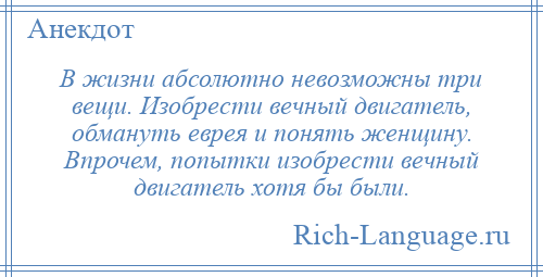 
    В жизни абсолютно невозможны три вещи. Изобрести вечный двигатель, обмануть еврея и понять женщину. Впрочем, попытки изобрести вечный двигатель хотя бы были.